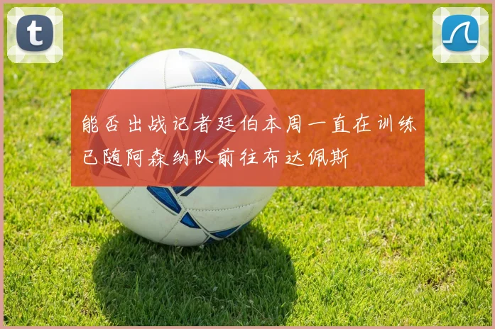 能否出战记者廷伯本周一直在训练已随阿森纳队前往布达佩斯