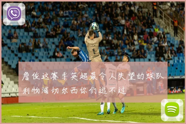 詹俊这赛季英超最令人失望的球队利物浦切尔西你们逃不过