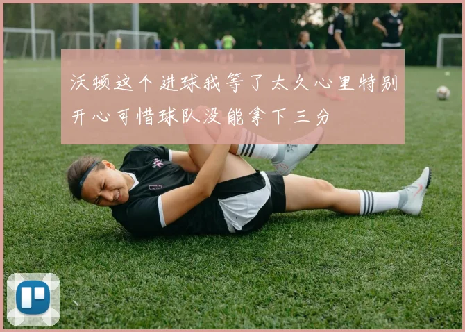 沃顿这个进球我等了太久心里特别开心可惜球队没能拿下三分