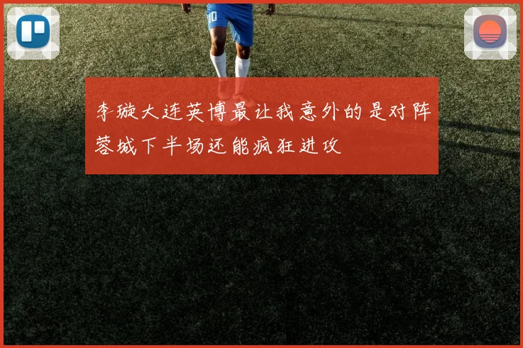 李璇大连英博最让我意外的是对阵蓉城下半场还能疯狂进攻
