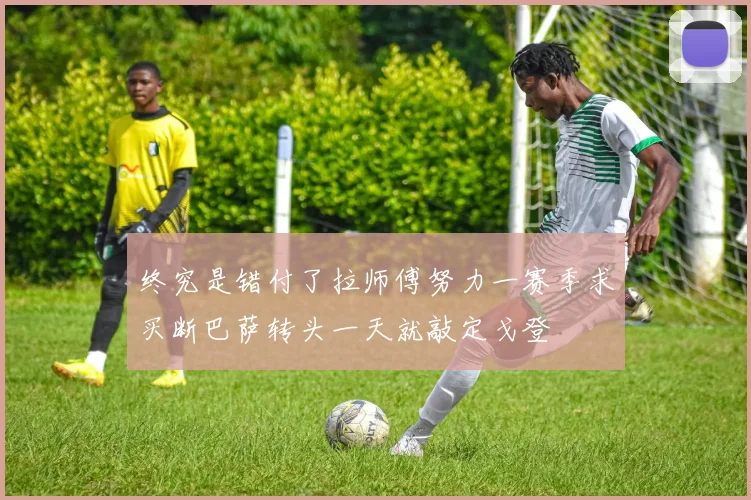 终究是错付了拉师傅努力一赛季求买断巴萨转头一天就敲定戈登