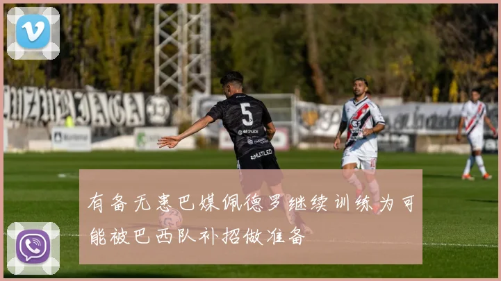 有备无患巴媒佩德罗继续训练为可能被巴西队补招做准备