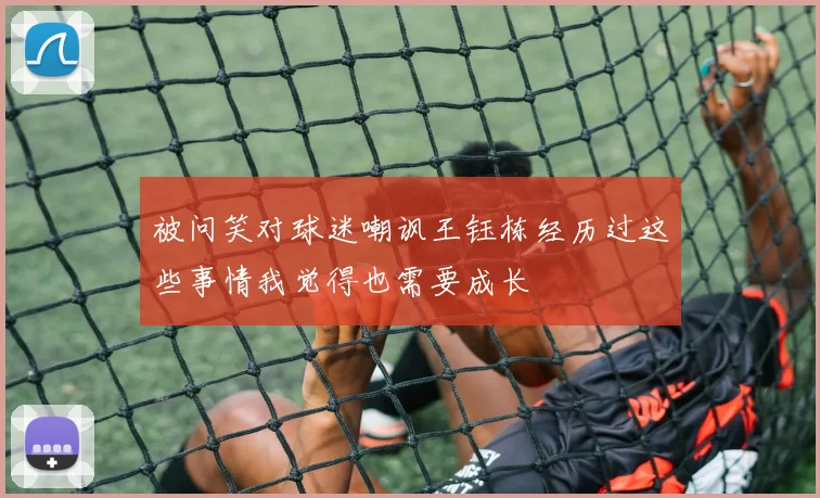 被问笑对球迷嘲讽王钰栋经历过这些事情我觉得也需要成长